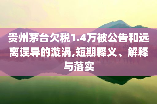 貴州茅臺欠稅1.4萬被公告和遠離誤導(dǎo)的漩渦,短期釋義、解釋與落實