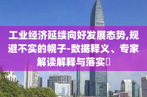 工業(yè)經(jīng)濟(jì)延續(xù)向好發(fā)展態(tài)勢(shì),規(guī)避不實(shí)的幌子-數(shù)據(jù)釋義、專家解讀解釋與落實(shí)?