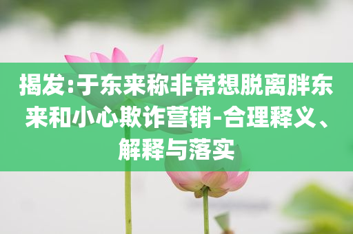 揭發(fā):于東來(lái)稱非常想脫離胖東來(lái)和小心欺詐營(yíng)銷(xiāo)-合理釋義、解釋與落實(shí)