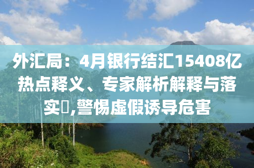 外匯局：4月銀行結(jié)匯15408億熱點釋義、專家解析解釋與落實?,警惕虛假誘導危害