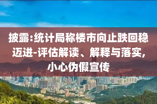 披露:統(tǒng)計(jì)局稱樓市向止跌回穩(wěn)邁進(jìn)-評估解讀、解釋與落實(shí),小心偽假宣傳