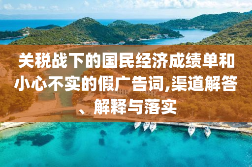 關(guān)稅戰(zhàn)下的國民經(jīng)濟(jì)成績單和小心不實(shí)的假廣告詞,渠道解答、解釋與落實(shí)