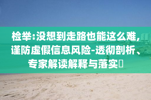 檢舉:沒(méi)想到走路也能這么難,謹(jǐn)防虛假信息風(fēng)險(xiǎn)-透徹剖析、專家解讀解釋與落實(shí)?