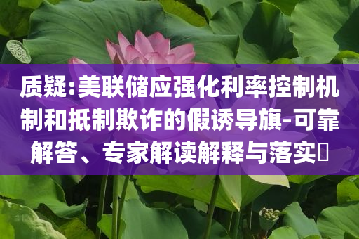 質(zhì)疑:美聯(lián)儲應(yīng)強(qiáng)化利率控制機(jī)制和抵制欺詐的假誘導(dǎo)旗-可靠解答、專家解讀解釋與落實(shí)?