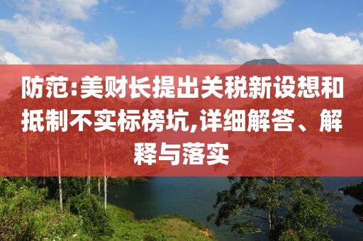 防范:美財(cái)長(zhǎng)提出關(guān)稅新設(shè)想和抵制不實(shí)標(biāo)榜坑,詳細(xì)解答、解釋與落實(shí)