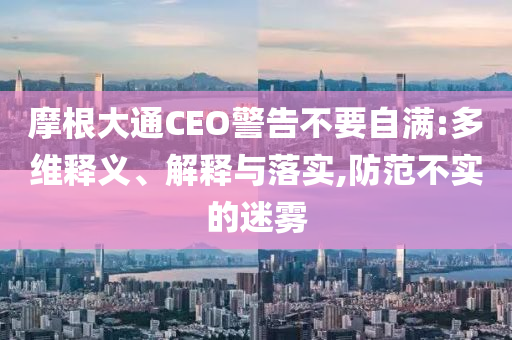 摩根大通CEO警告不要自滿:多維釋義、解釋與落實(shí),防范不實(shí)的迷霧