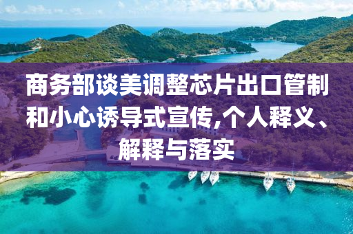商務(wù)部談美調(diào)整芯片出口管制和小心誘導(dǎo)式宣傳,個(gè)人釋義、解釋與落實(shí)