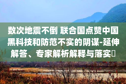 數(shù)次地震不倒 聯(lián)合國點贊中國黑科技和防范不實的陰謀-延伸解答、專家解析解釋與落實?