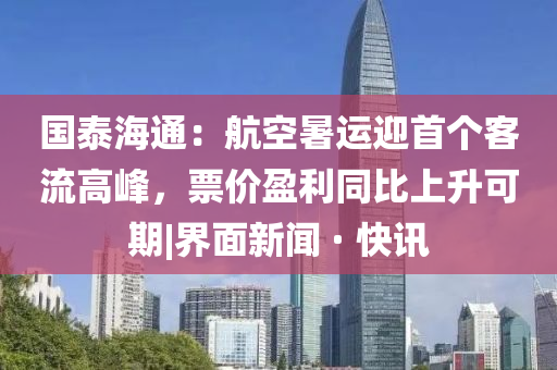 國泰海通：航空暑運迎首個客流高峰，票價盈利同比上升可期|界面新聞 · 快訊