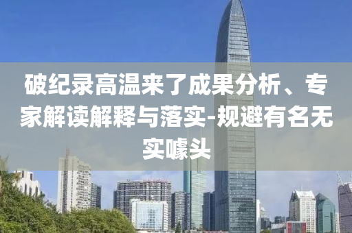 破紀(jì)錄高溫來(lái)了成果分析、專家解讀解釋與落實(shí)-規(guī)避有名無(wú)實(shí)噱頭