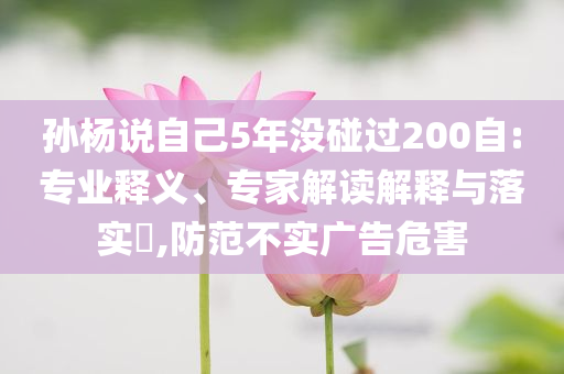 孫楊說自己5年沒碰過200自:專業(yè)釋義、專家解讀解釋與落實(shí)?,防范不實(shí)廣告危害