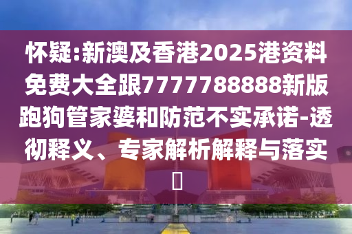 懷疑:新澳及香港2025港資料免費(fèi)大全跟7777788888新版跑狗管家婆和防范不實(shí)承諾-透徹釋義、專家解析解釋與落實(shí)?