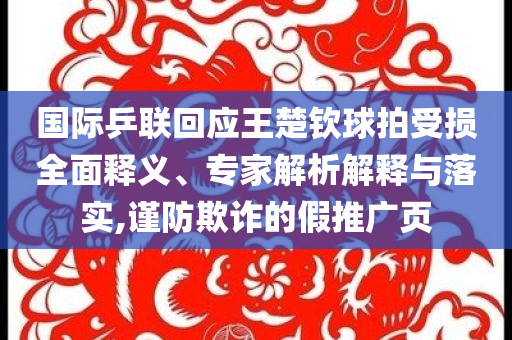 國際乒聯(lián)回應王楚欽球拍受損全面釋義、專家解析解釋與落實,謹防欺詐的假推廣頁
