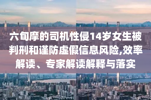 六旬摩的司機性侵14歲女生被判刑和謹防虛假信息風險,效率解讀、專家解讀解釋與落實