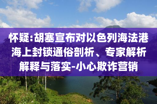 懷疑:胡塞宣布對以色列海法港海上封鎖通俗剖析、專家解析解釋與落實-小心欺詐營銷
