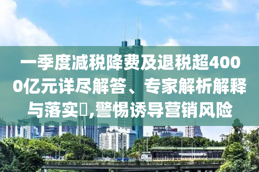 一季度減稅降費及退稅超4000億元詳盡解答、專家解析解釋與落實?,警惕誘導營銷風險