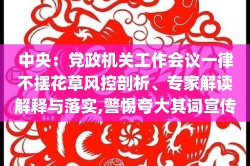 中央：黨政機關工作會議一律不擺花草風控剖析、專家解讀解釋與落實,警惕夸大其詞宣傳