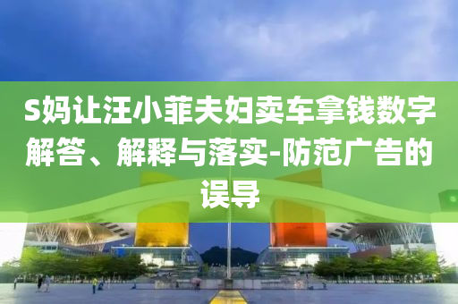 S媽讓汪小菲夫婦賣車拿錢數(shù)字解答、解釋與落實(shí)-防范廣告的誤導(dǎo)