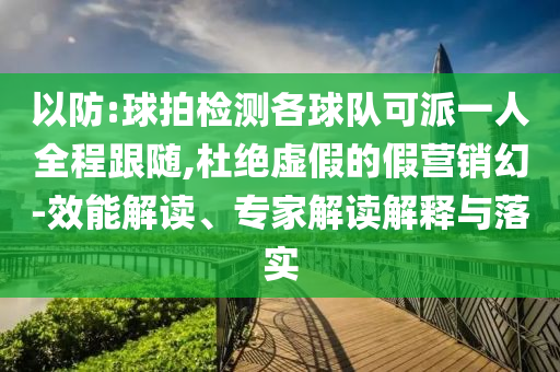 以防:球拍檢測各球隊可派一人全程跟隨,杜絕虛假的假營銷幻-效能解讀、專家解讀解釋與落實