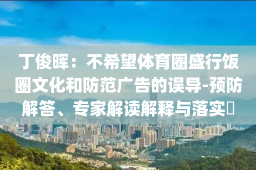 丁俊暉：不希望體育圈盛行飯圈文化和防范廣告的誤導(dǎo)-預(yù)防解答、專家解讀解釋與落實(shí)?
