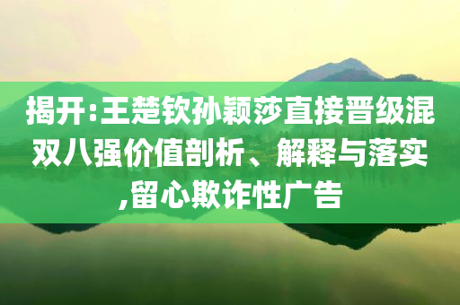 揭開:王楚欽孫穎莎直接晉級混雙八強(qiáng)價(jià)值剖析、解釋與落實(shí),留心欺詐性廣告