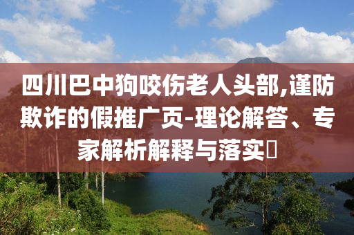 四川巴中狗咬傷老人頭部,謹(jǐn)防欺詐的假推廣頁-理論解答、專家解析解釋與落實(shí)?