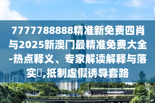 7777788888精準(zhǔn)新免費(fèi)四肖與2025新澳門最精準(zhǔn)免費(fèi)大全-熱點(diǎn)釋義、專家解讀解釋與落實(shí)?,抵制虛假誘導(dǎo)套路