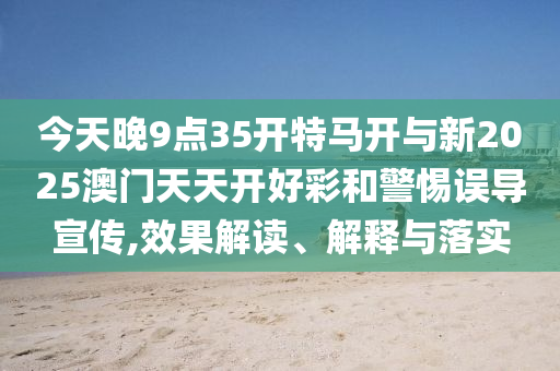 今天晚9點(diǎn)35開(kāi)特馬開(kāi)與新2025澳門(mén)天天開(kāi)好彩和警惕誤導(dǎo)宣傳,效果解讀、解釋與落實(shí)