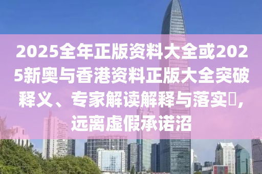 2025全年正版資料大全或2025新奧與香港資料正版大全突破釋義、專家解讀解釋與落實?,遠離虛假承諾沼
