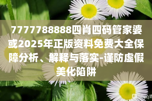 7777788888四肖四碼管家婆或2025年正版資料免費大全保障分析、解釋與落實-謹防虛假美化陷阱