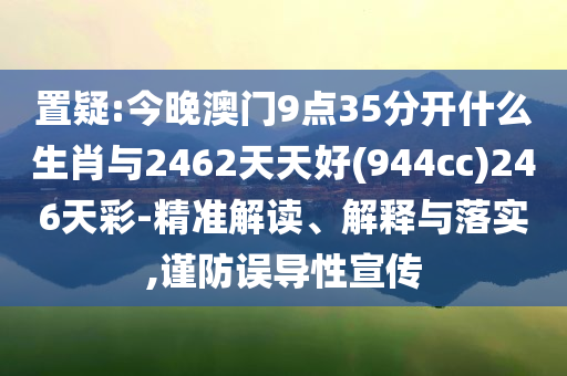 置疑:今晚澳門9點35分開什么生肖與2462天天好(944cc)246天彩-精準解讀、解釋與落實,謹防誤導性宣傳