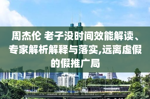 周杰倫 老子沒時間效能解讀、專家解析解釋與落實,遠(yuǎn)離虛假的假推廣局
