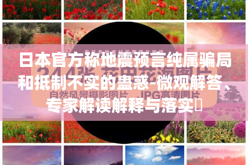 日本官方稱地震預(yù)言純屬騙局和抵制不實(shí)的蠱惑-微觀解答、專家解讀解釋與落實(shí)?