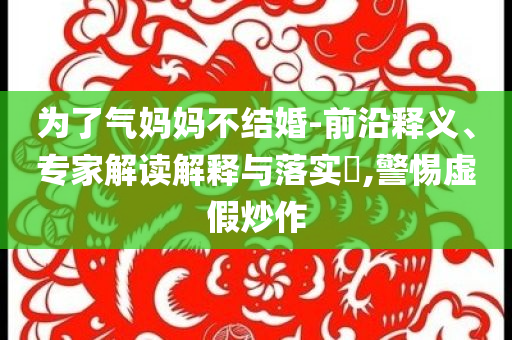 為了氣媽媽不結(jié)婚-前沿釋義、專家解讀解釋與落實(shí)?,警惕虛假炒作