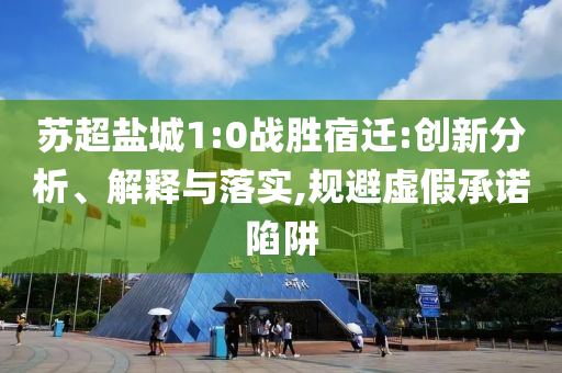 蘇超鹽城1:0戰(zhàn)勝宿遷:創(chuàng)新分析、解釋與落實(shí),規(guī)避虛假承諾陷阱