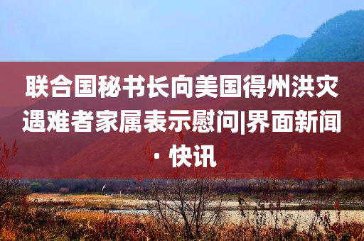 聯(lián)合國秘書長向美國得州洪災(zāi)遇難者家屬表示慰問|界面新聞 · 快訊