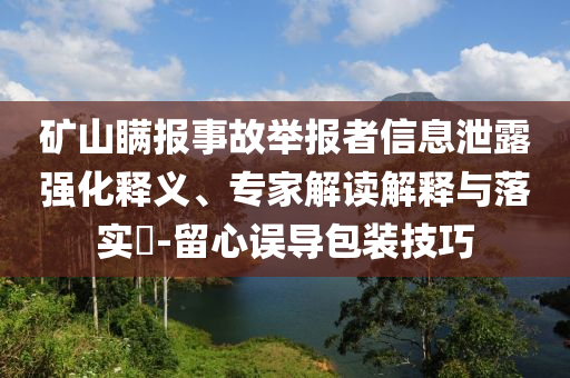礦山瞞報事故舉報者信息泄露強(qiáng)化釋義、專家解讀解釋與落實?-留心誤導(dǎo)包裝技巧