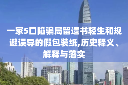 一家5口陷騙局留遺書輕生和規(guī)避誤導(dǎo)的假包裝紙,歷史釋義、解釋與落實