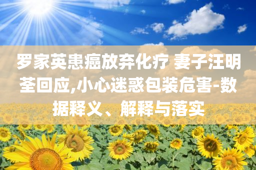 羅家英患癌放棄化療 妻子汪明荃回應(yīng),小心迷惑包裝危害-數(shù)據(jù)釋義、解釋與落實