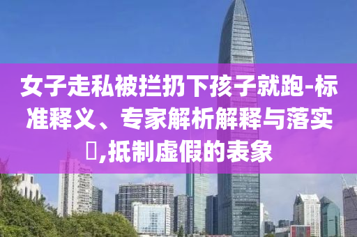 女子走私被攔扔下孩子就跑-標準釋義、專家解析解釋與落實?,抵制虛假的表象