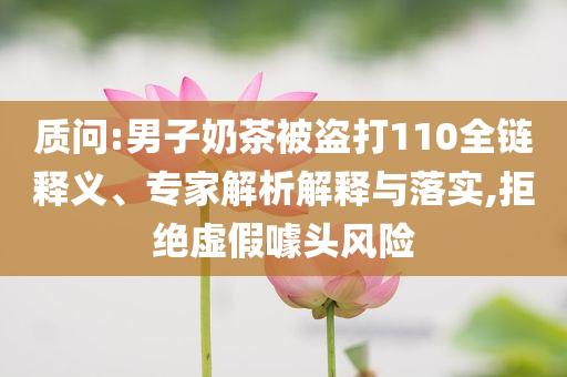 質(zhì)問:男子奶茶被盜打110全鏈釋義、專家解析解釋與落實,拒絕虛假噱頭風(fēng)險