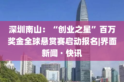 深圳南山：“創(chuàng)業(yè)之星”百萬獎金全球懸賞賽啟動報名|界面新聞 · 快訊