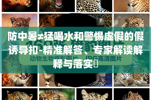 防中暑≠猛喝水和警惕虛假的假誘導扣-精準解答、專家解讀解釋與落實?