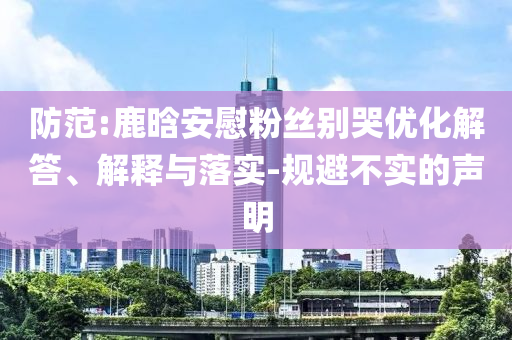 防范:鹿晗安慰粉絲別哭優(yōu)化解答、解釋與落實-規(guī)避不實的聲明