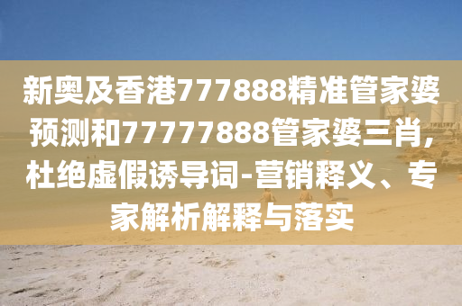 新奧及香港777888精準(zhǔn)管家婆預(yù)測和77777888管家婆三肖,杜絕虛假誘導(dǎo)詞-營銷釋義、專家解析解釋與落實(shí)