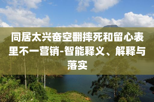 同居太興奮空翻摔死和留心表里不一營銷-智能釋義、解釋與落實