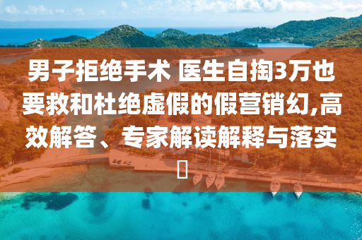 男子拒絕手術(shù) 醫(yī)生自掏3萬也要救和杜絕虛假的假營銷幻,高效解答、專家解讀解釋與落實?