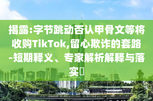揭露:字節(jié)跳動否認(rèn)甲骨文等將收購TikTok,留心欺詐的套路-短期釋義、專家解析解釋與落實?