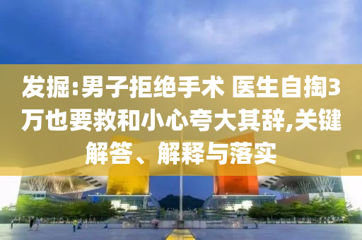 發(fā)掘:男子拒絕手術(shù) 醫(yī)生自掏3萬也要救和小心夸大其辭,關(guān)鍵解答、解釋與落實