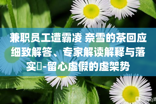 兼職員工遭霸凌 奈雪的茶回應(yīng)細(xì)致解答、專家解讀解釋與落實?-留心虛假的虛架勢